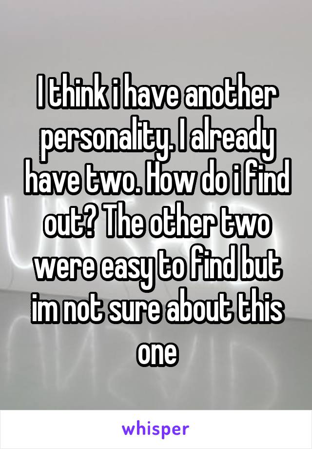 I think i have another personality. I already have two. How do i find out? The other two were easy to find but im not sure about this one