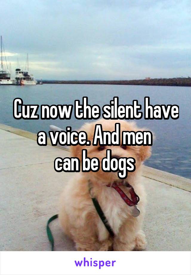 Cuz now the silent have a voice. And men 
can be dogs 