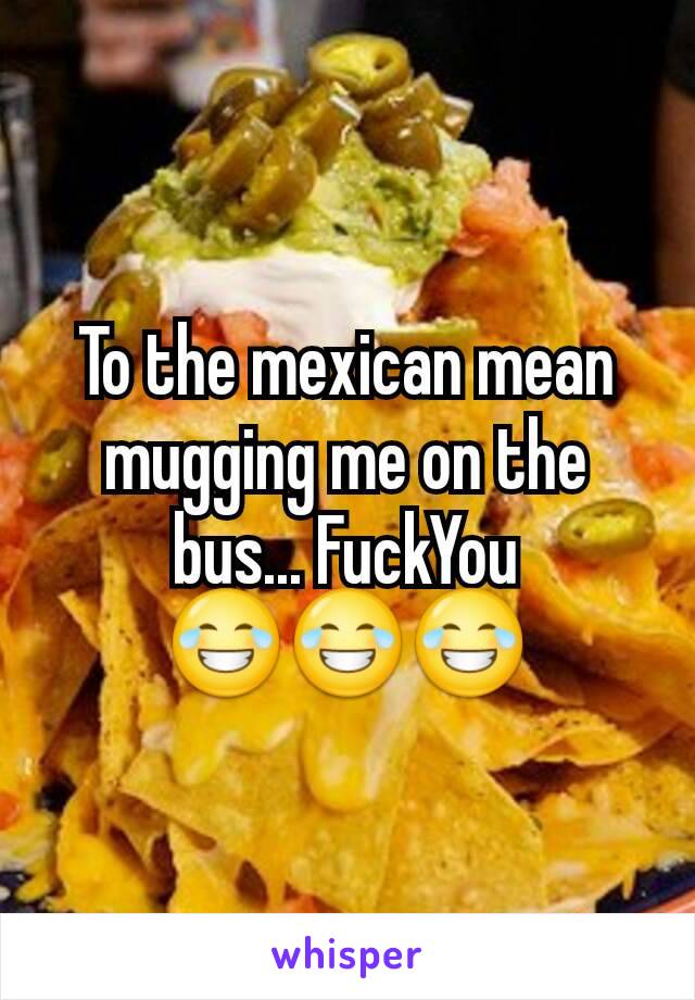 To the mexican mean mugging me on the bus... FuckYou
😂😂😂
