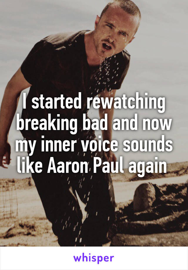 I started rewatching breaking bad and now my inner voice sounds like Aaron Paul again 