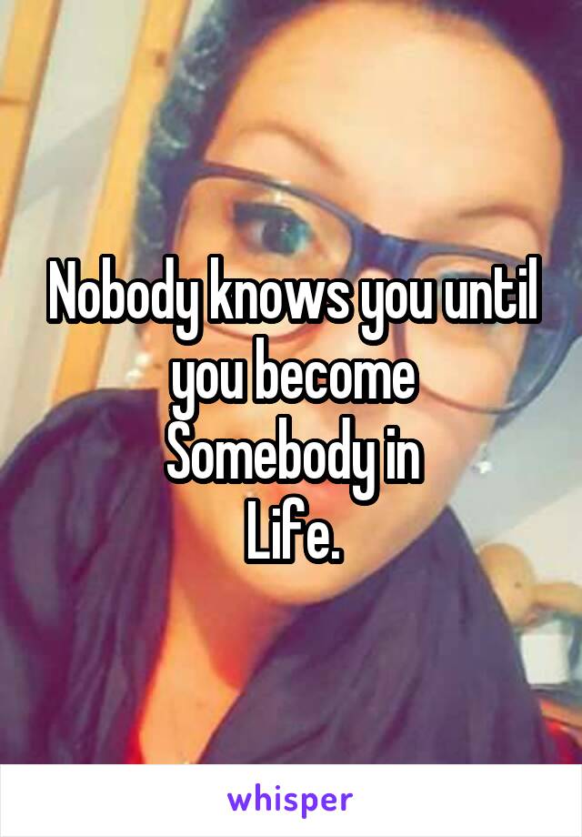 Nobody knows you until you become
Somebody in
Life.
