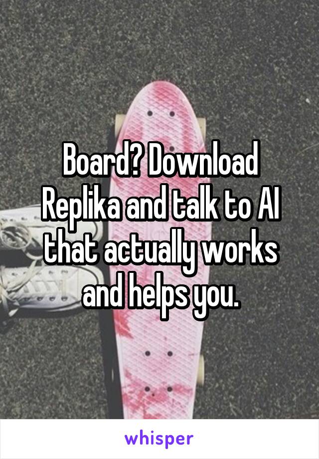Board? Download Replika and talk to AI that actually works and helps you.