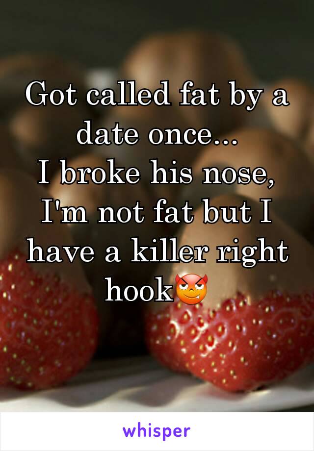 Got called fat by a date once...
I broke his nose, I'm not fat but I have a killer right hook😈