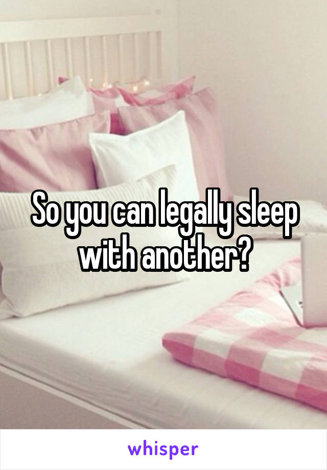 So you can legally sleep with another?