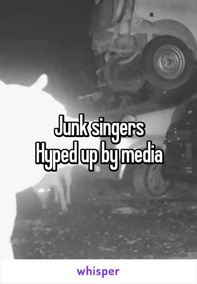 Junk singers
Hyped up by media
