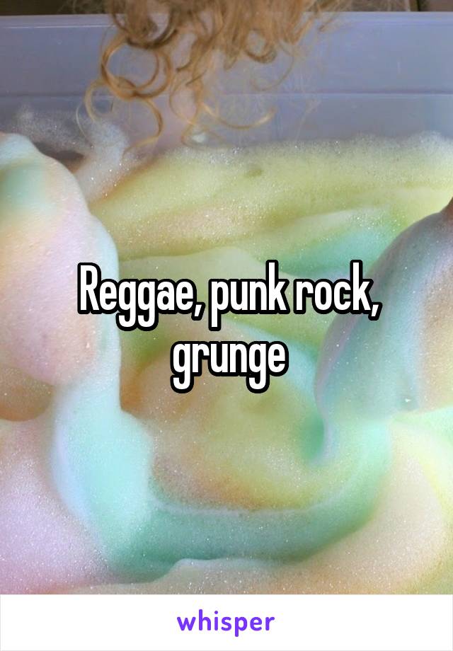 Reggae, punk rock, grunge