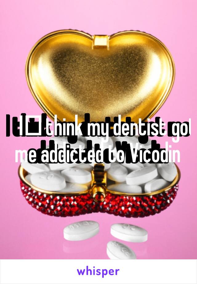 I️ think my dentist got me addicted to Vicodin 