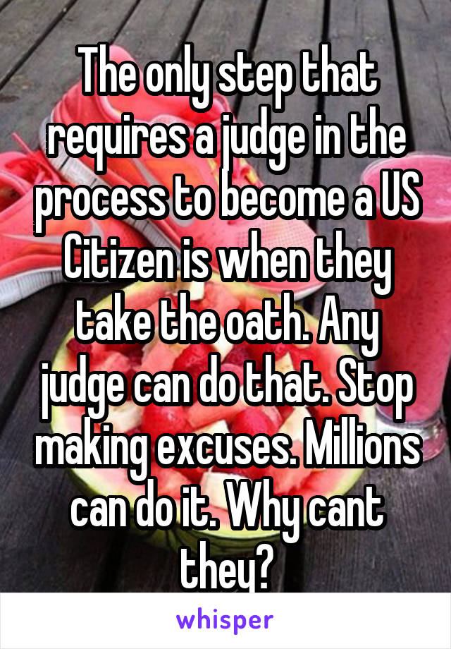 The only step that requires a judge in the process to become a US Citizen is when they take the oath. Any judge can do that. Stop making excuses. Millions can do it. Why cant they?