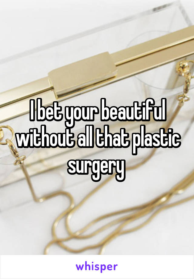 I bet your beautiful without all that plastic surgery 