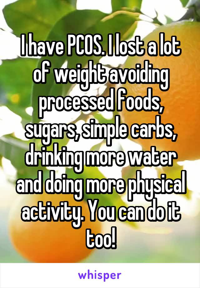 I have PCOS. I lost a lot of weight avoiding processed foods, sugars, simple carbs, drinking more water and doing more physical activity. You can do it too!