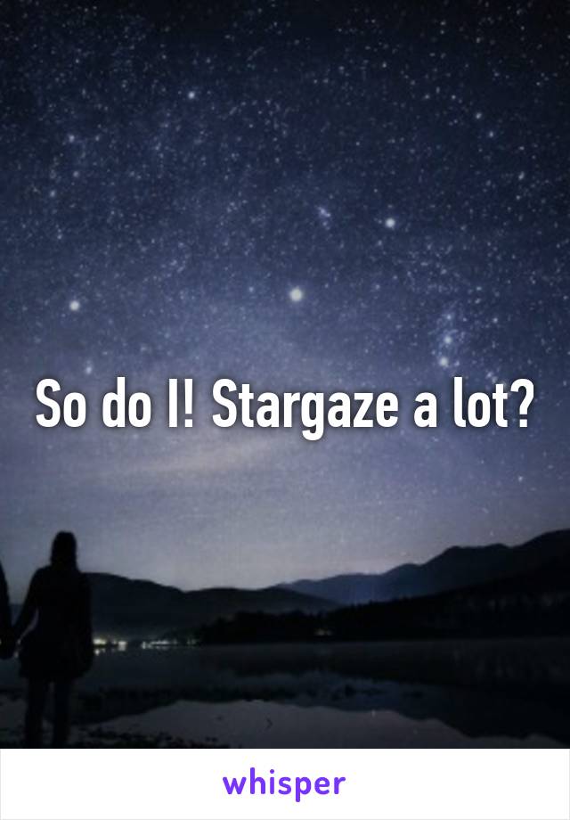 So do I! Stargaze a lot?