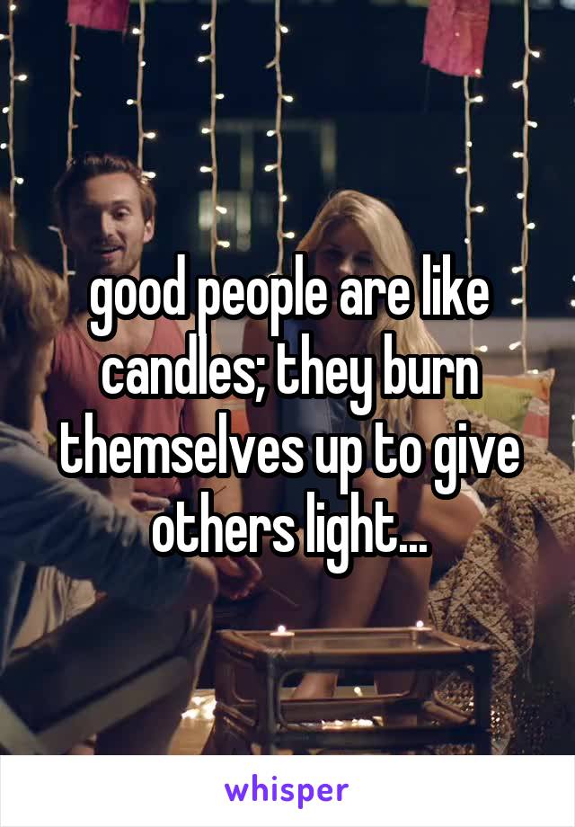 good people are like candles; they burn themselves up to give others light...