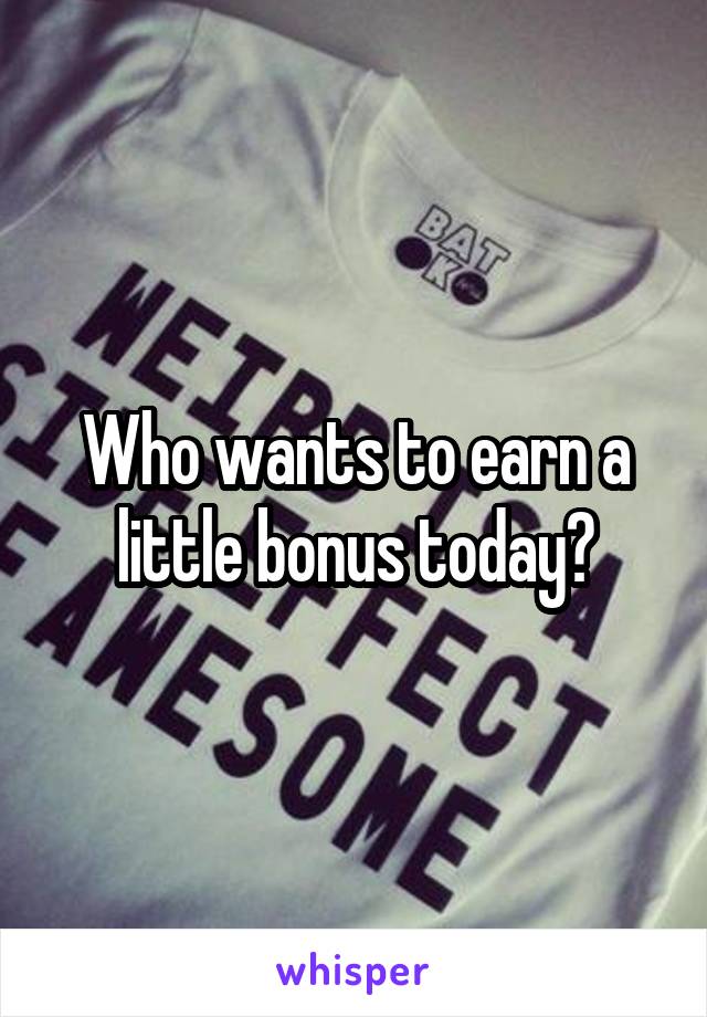 Who wants to earn a little bonus today?