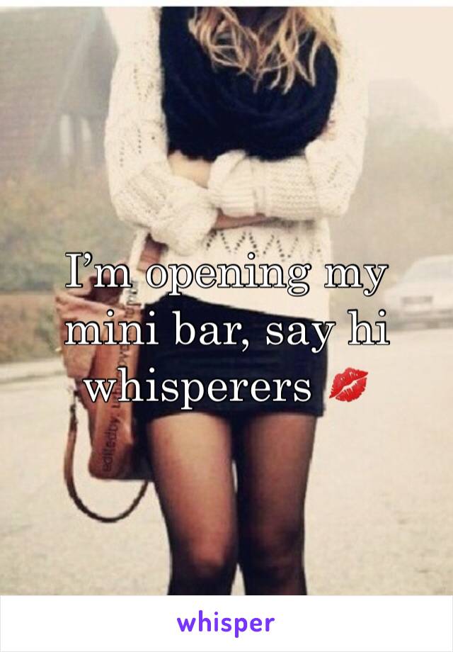 I’m opening my mini bar, say hi whisperers 💋
