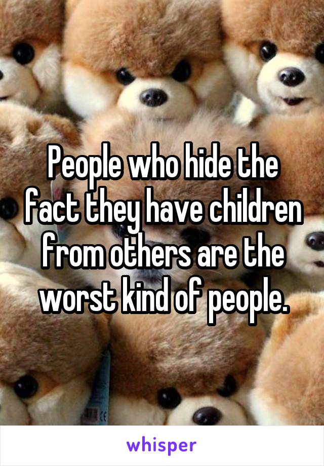 People who hide the fact they have children from others are the worst kind of people.