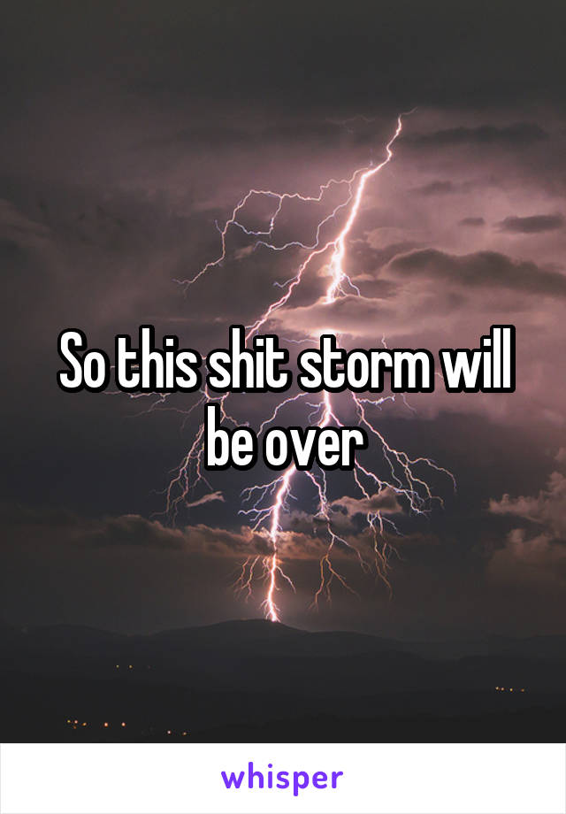 So this shit storm will be over