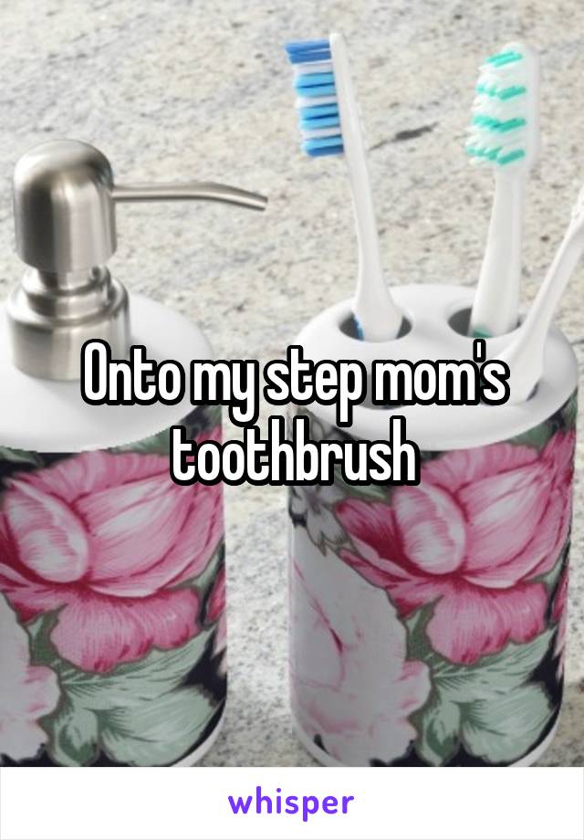Onto my step mom's toothbrush