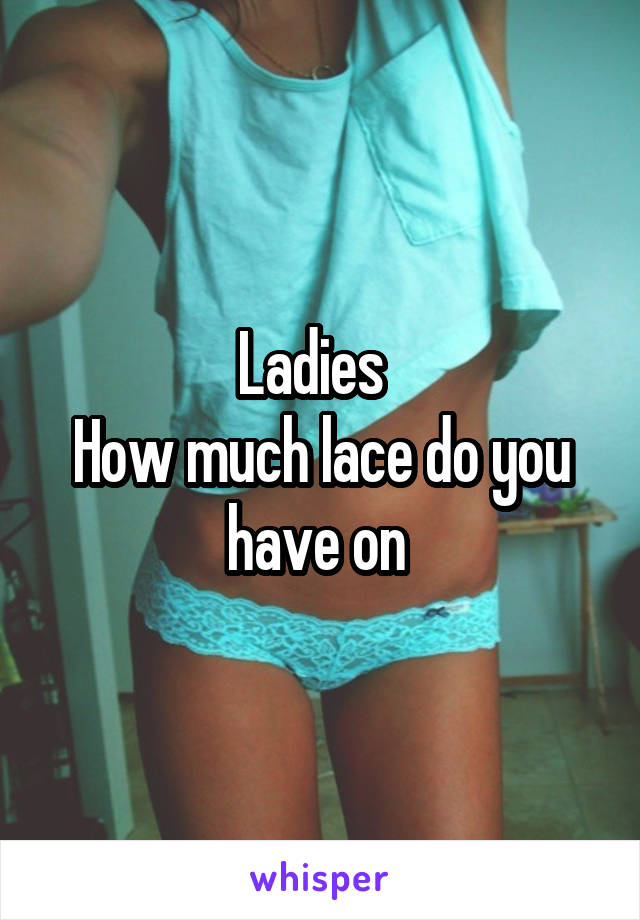Ladies  
How much lace do you have on 