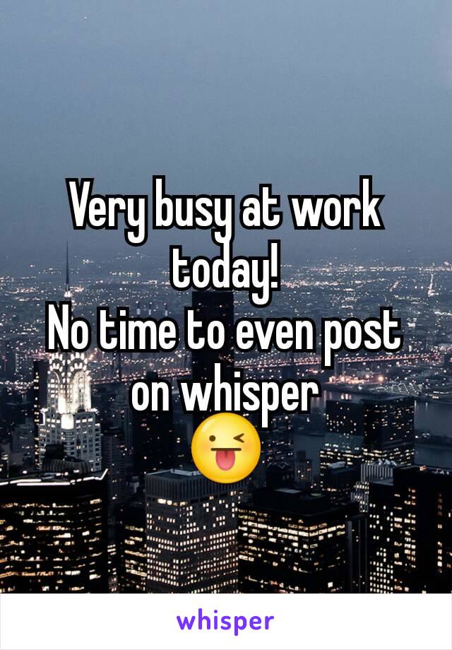 Very busy at work today!
No time to even post on whisper
😜