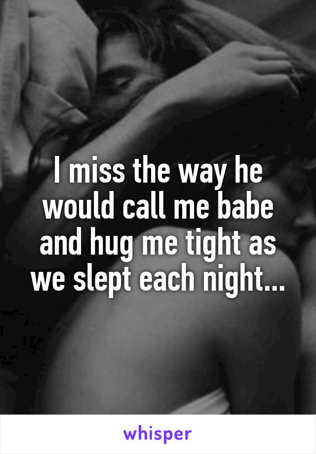 I miss the way he would call me babe and hug me tight as we slept each night...