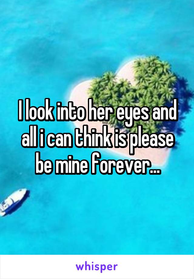 I look into her eyes and all i can think is please be mine forever...