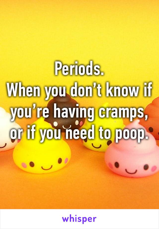 Periods.
When you don’t know if you’re having cramps, or if you need to poop.
