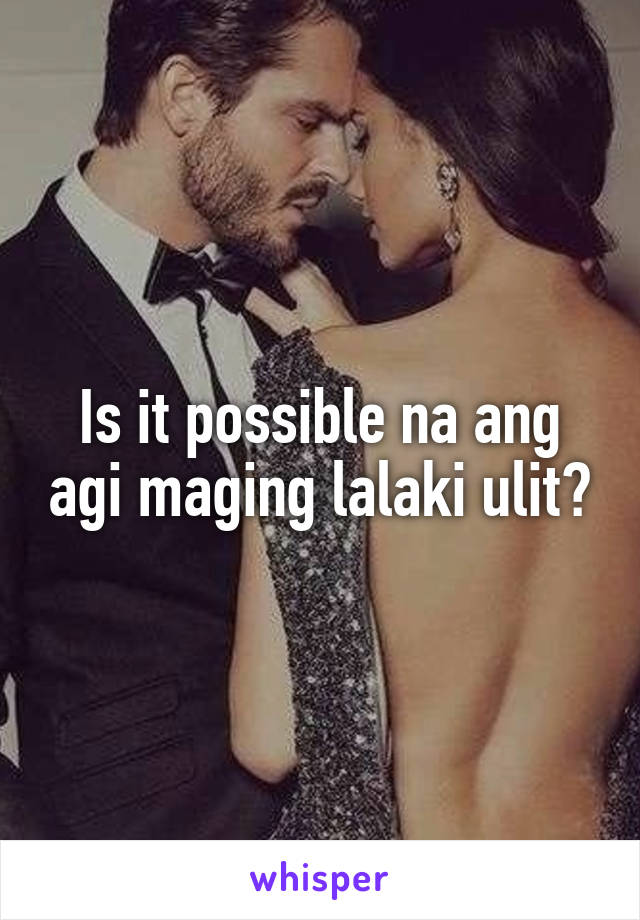 Is it possible na ang agi maging lalaki ulit?