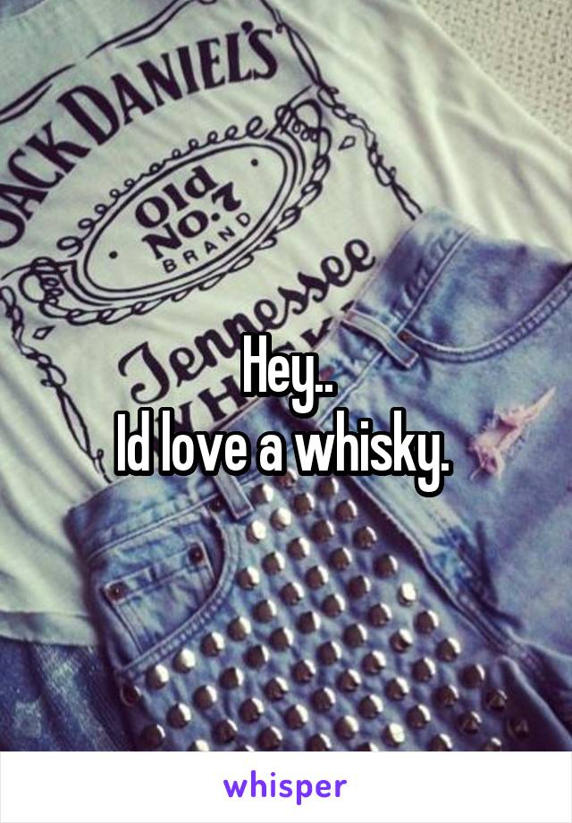 Hey..
Id love a whisky. 