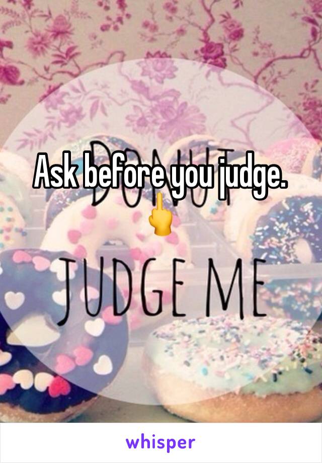 Ask before you judge. 🖕