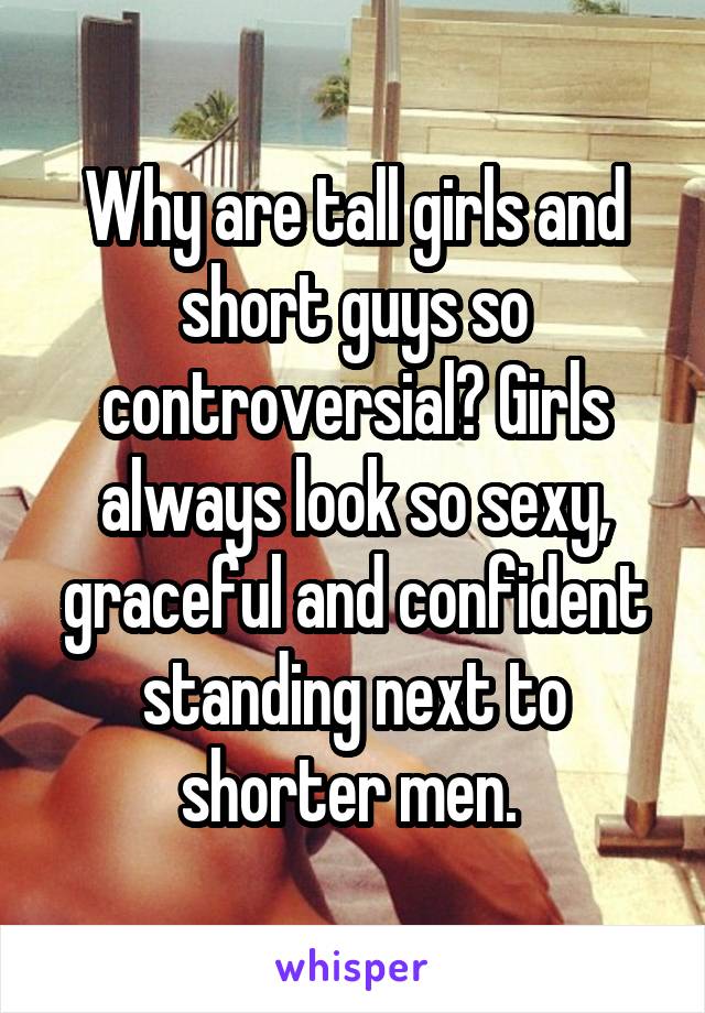Why are tall girls and short guys so controversial? Girls always look so sexy, graceful and confident standing next to shorter men. 