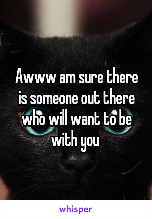 Awww am sure there is someone out there who will want to be with you 