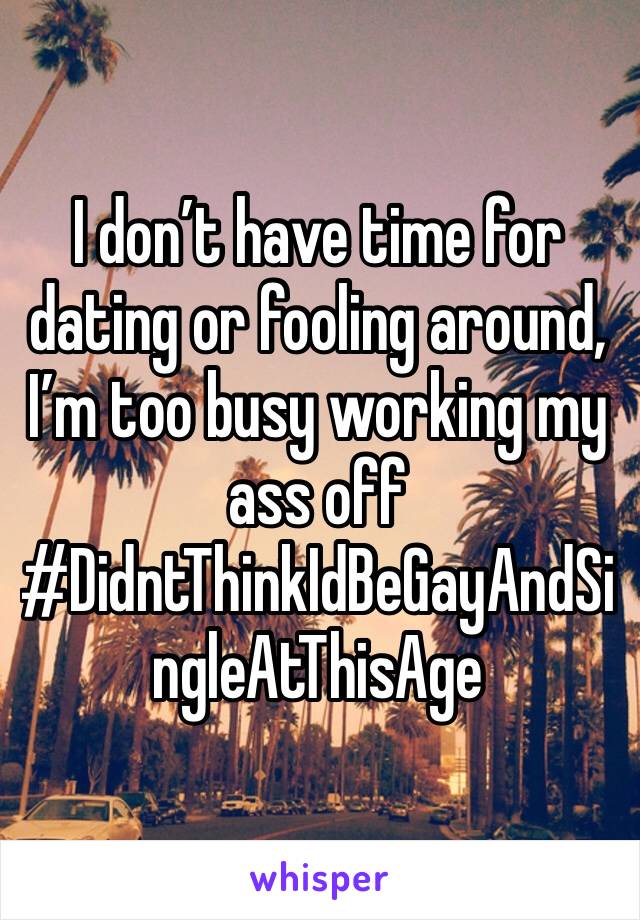 I don’t have time for dating or fooling around, I’m too busy working my ass off 
#DidntThinkIdBeGayAndSingleAtThisAge