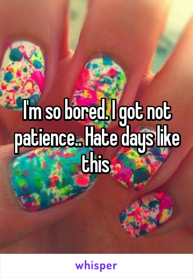 I'm so bored. I got not patience.. Hate days like this 