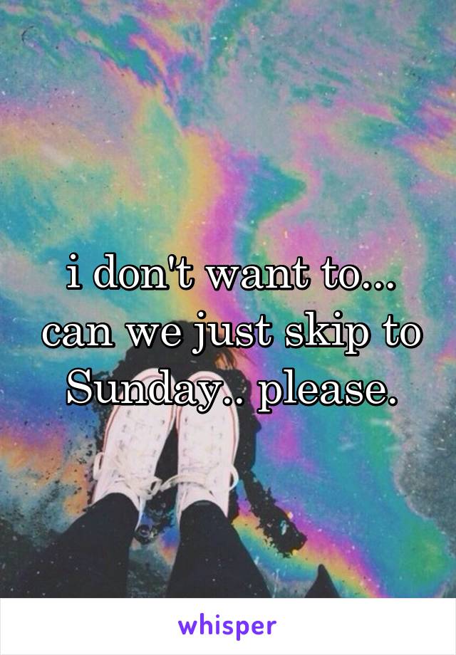 i don't want to... can we just skip to Sunday.. please.
