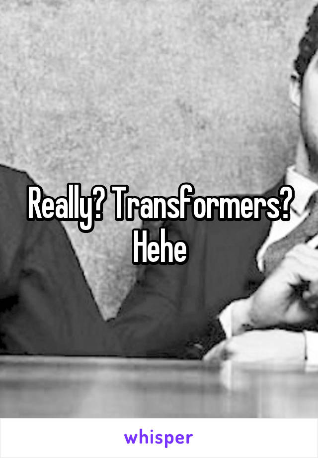 Really? Transformers? Hehe