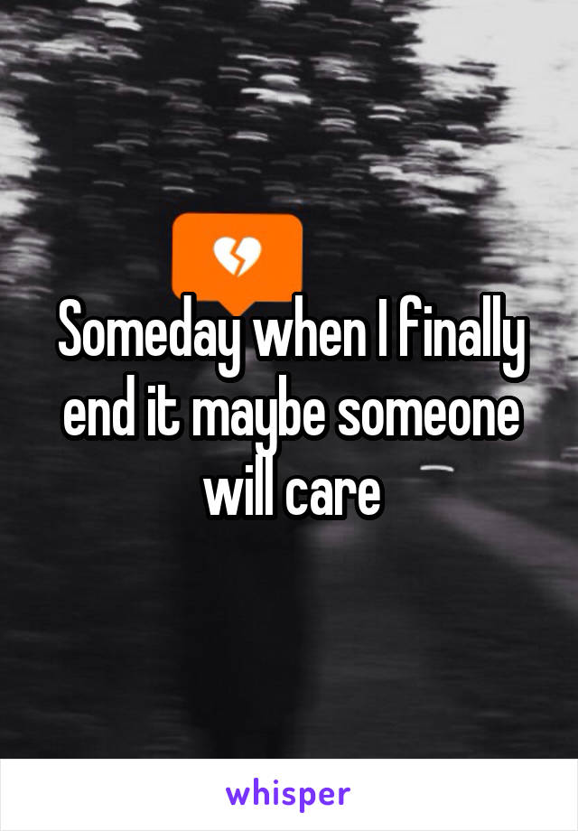 Someday when I finally end it maybe someone will care