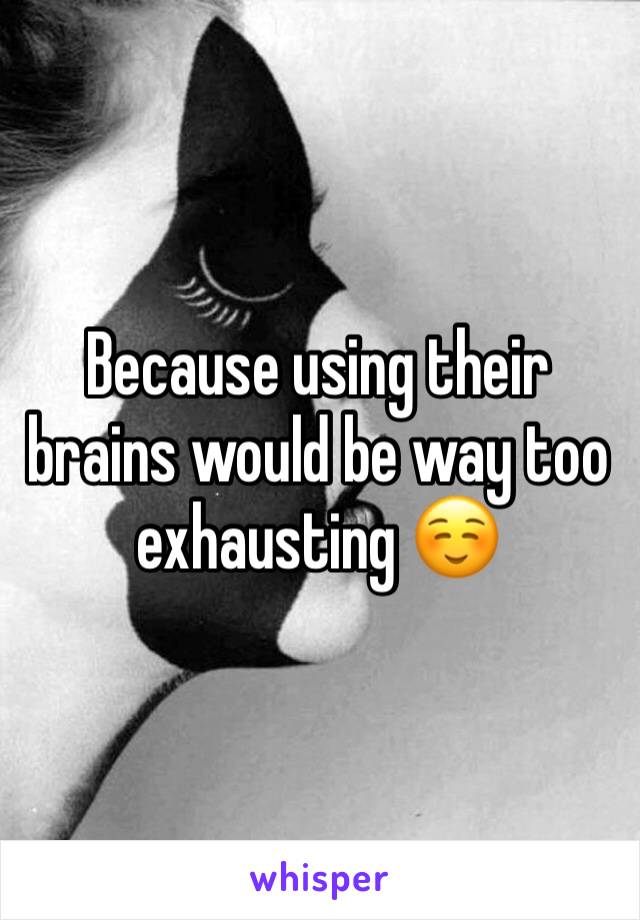 Because using their brains would be way too exhausting ☺️
