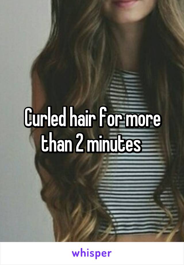 Curled hair for more than 2 minutes 