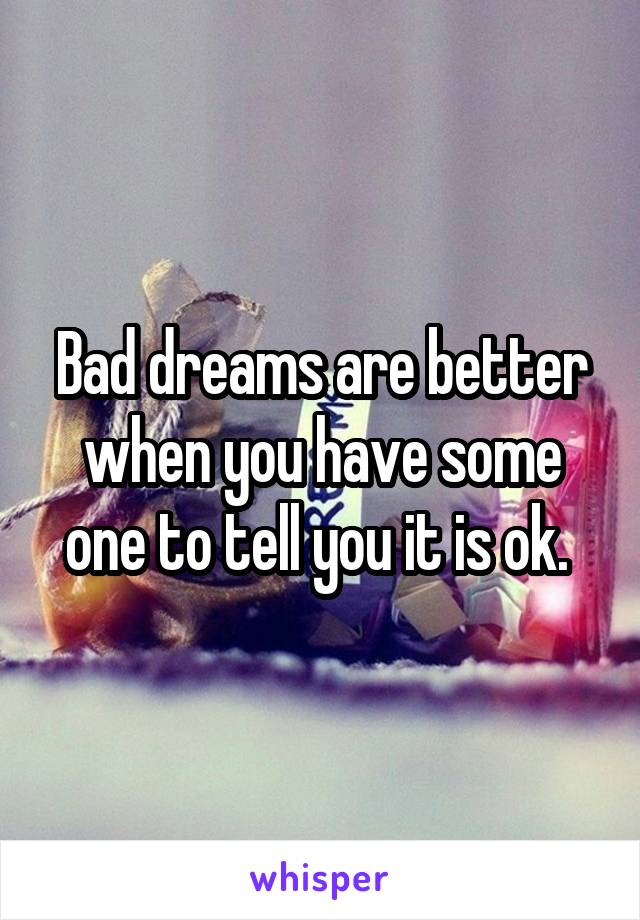 Bad dreams are better when you have some one to tell you it is ok. 