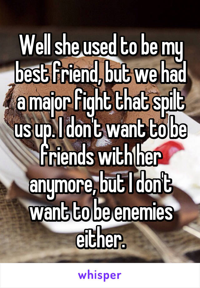 Well she used to be my best friend, but we had a major fight that spilt us up. I don't want to be friends with her anymore, but I don't want to be enemies either.