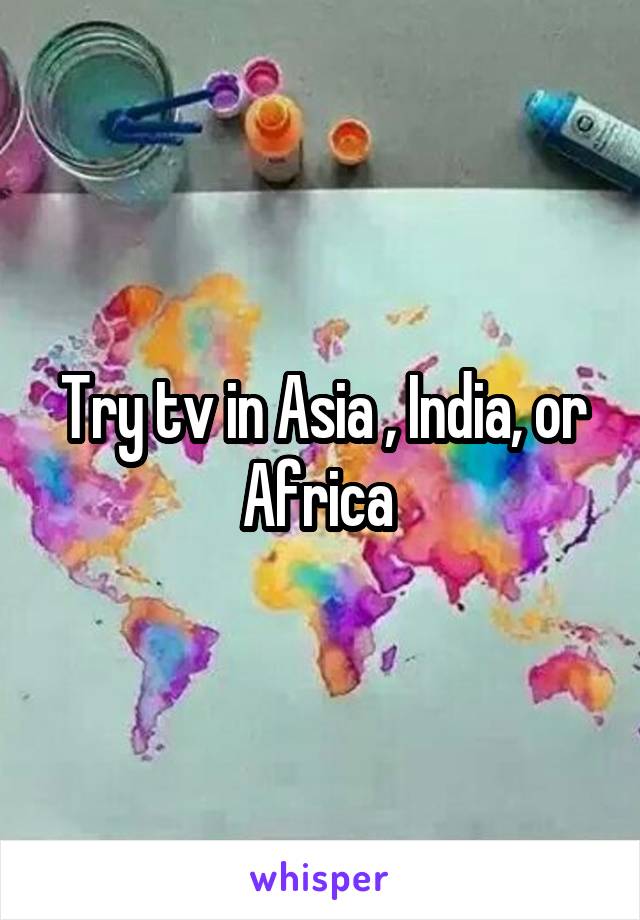 Try tv in Asia , India, or Africa 