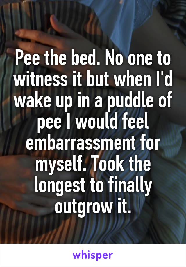 Pee the bed. No one to witness it but when I'd wake up in a puddle of pee I would feel embarrassment for myself. Took the longest to finally outgrow it.