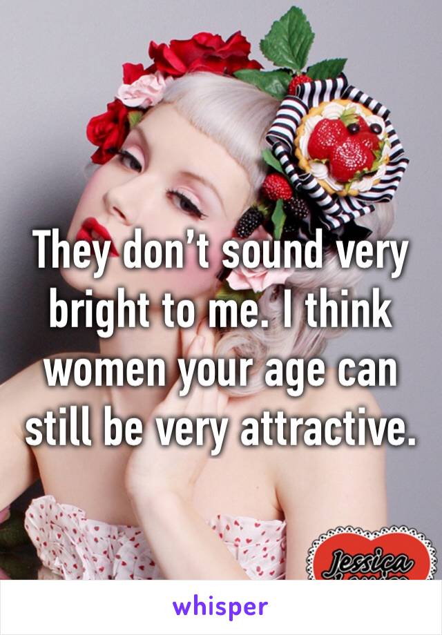 They don’t sound very bright to me. I think women your age can still be very attractive. 