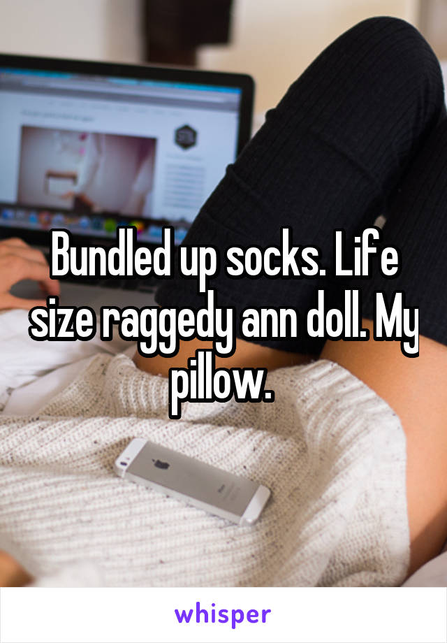 Bundled up socks. Life size raggedy ann doll. My pillow. 