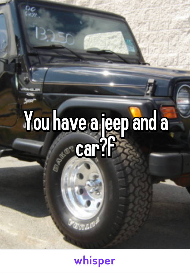 You have a jeep and a car?f