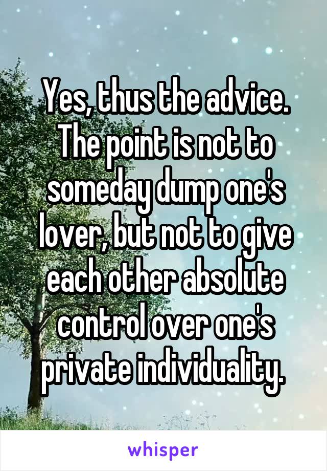 Yes, thus the advice. The point is not to someday dump one's lover, but not to give each other absolute control over one's private individuality. 