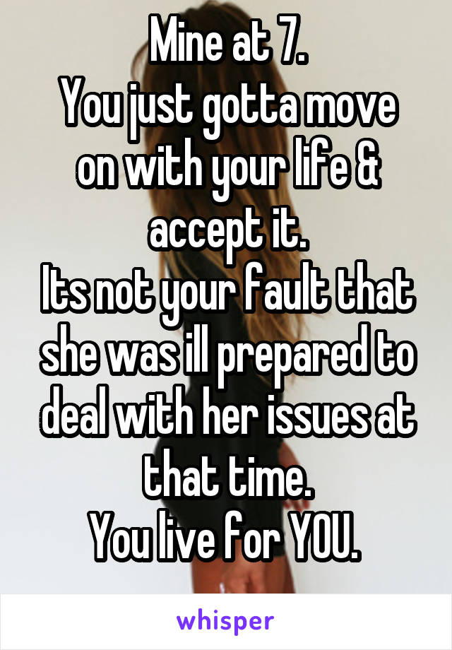 Mine at 7.
You just gotta move on with your life & accept it.
Its not your fault that she was ill prepared to deal with her issues at that time.
You live for YOU. 
