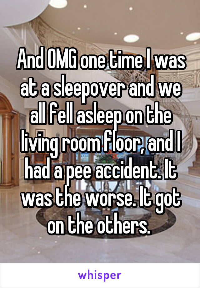 And OMG one time I was at a sleepover and we all fell asleep on the living room floor, and I had a pee accident. It was the worse. It got on the others. 