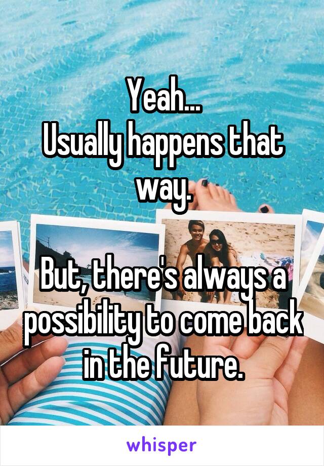 Yeah...
Usually happens that way.

But, there's always a possibility to come back in the future.