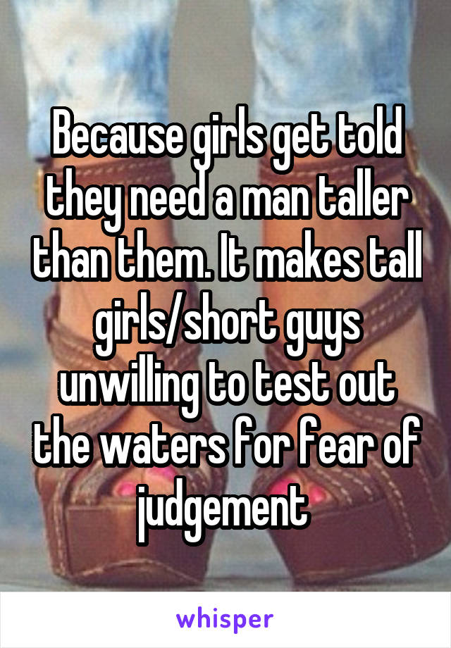 Because girls get told they need a man taller than them. It makes tall girls/short guys unwilling to test out the waters for fear of judgement 